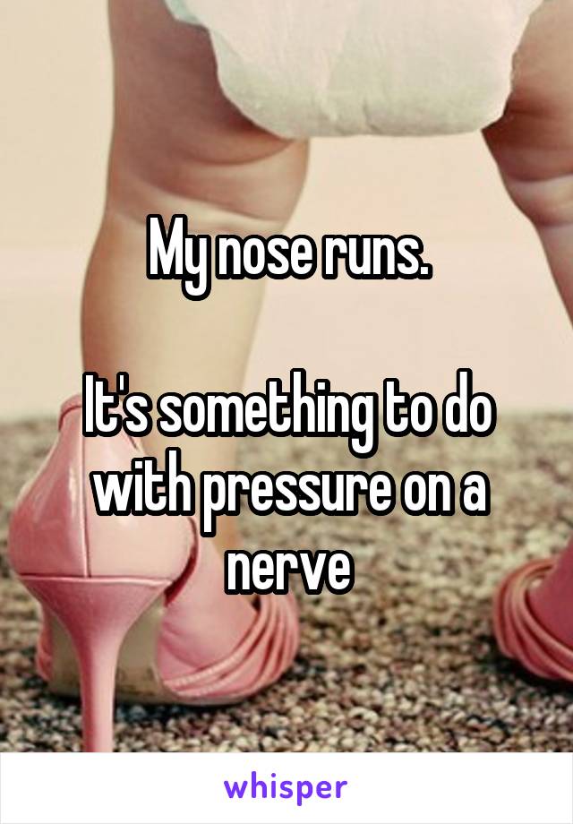 My nose runs.

It's something to do with pressure on a nerve