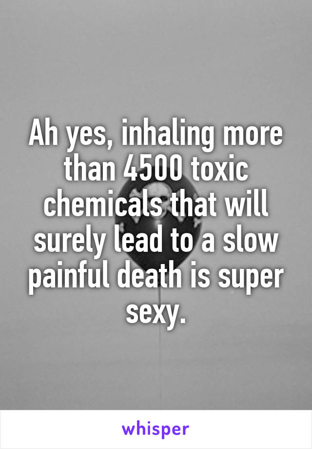 Ah yes, inhaling more than 4500 toxic chemicals that will surely lead to a slow painful death is super sexy.