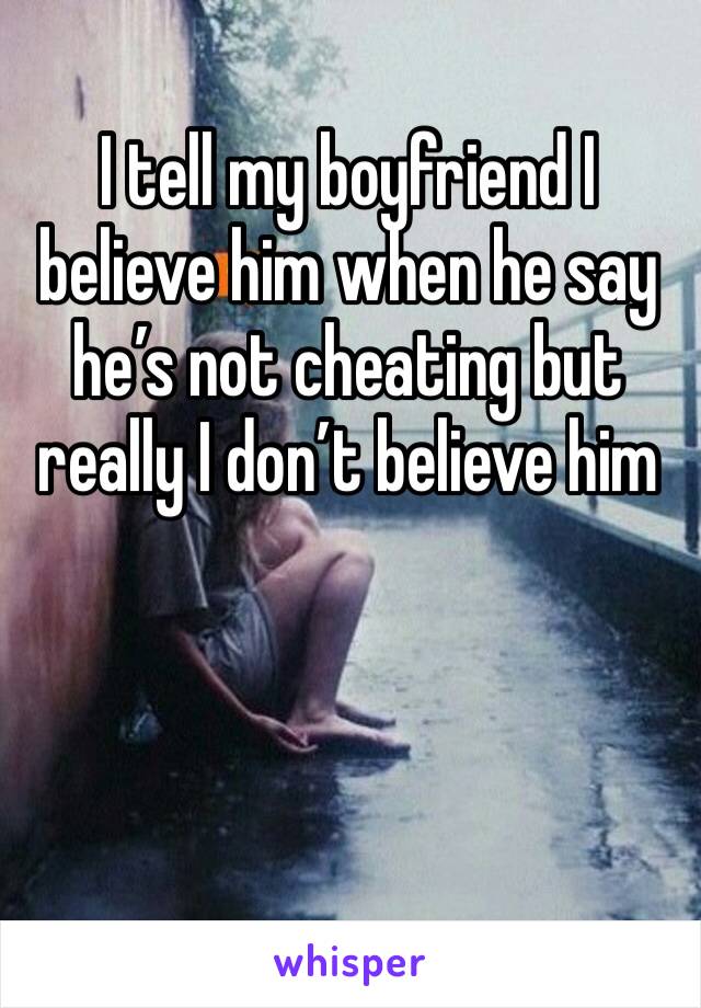 I tell my boyfriend I believe him when he say he’s not cheating but really I don’t believe him