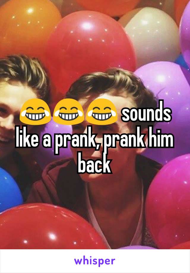 😂😂😂 sounds like a prank, prank him back