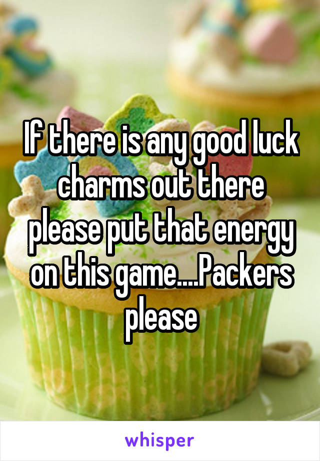 If there is any good luck charms out there please put that energy on this game....Packers please