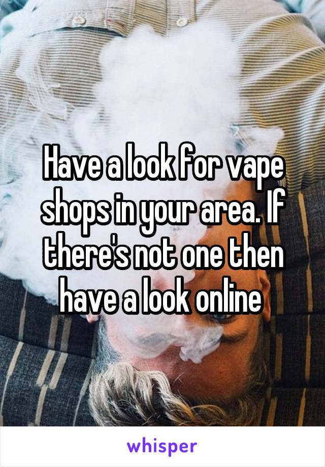 Have a look for vape shops in your area. If there's not one then have a look online 