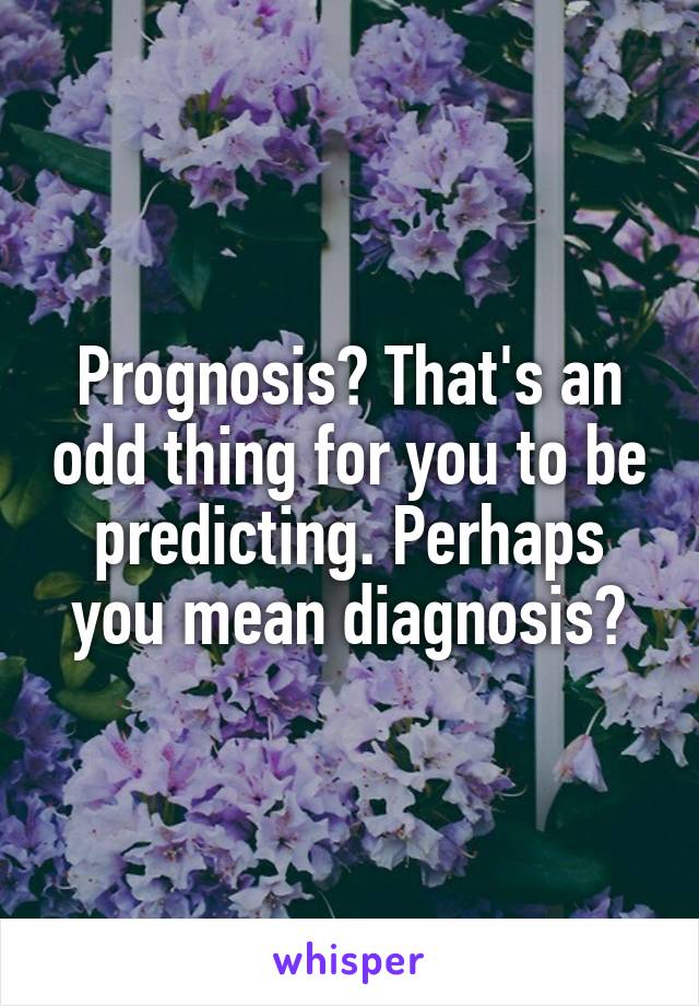 Prognosis? That's an odd thing for you to be predicting. Perhaps you mean diagnosis?