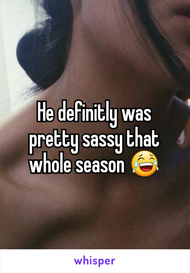 He definitly was pretty sassy that whole season 😂