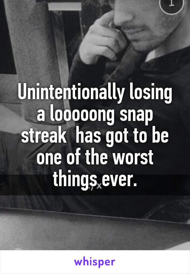 Unintentionally losing a looooong snap streak  has got to be one of the worst things ever.