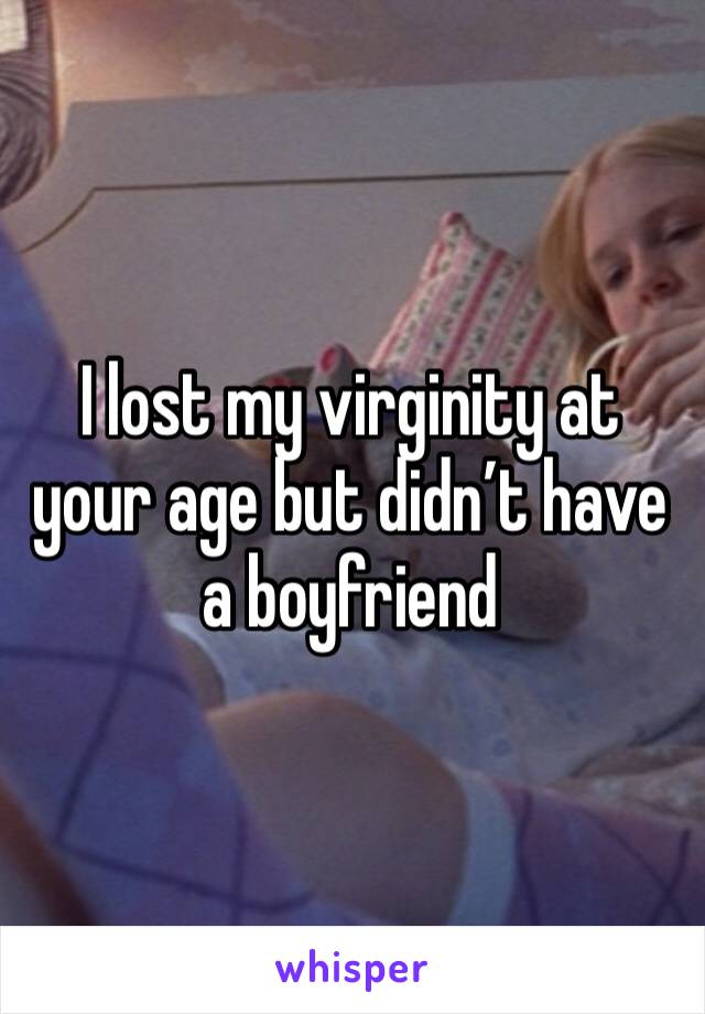 I lost my virginity at your age but didn’t have a boyfriend 