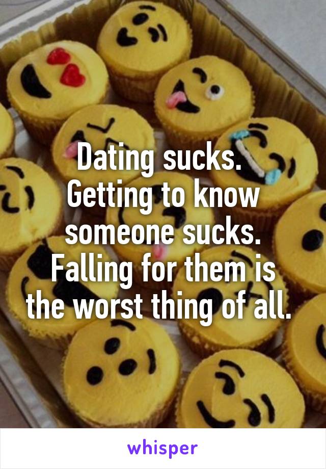Dating sucks. 
Getting to know someone sucks.
Falling for them is the worst thing of all. 