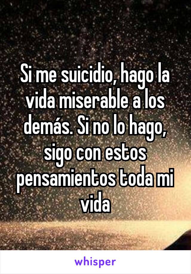 Si me suicidio, hago la vida miserable a los demás. Si no lo hago, sigo con estos pensamientos toda mi vida