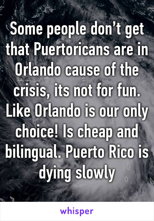 Some people don’t get that Puertoricans are in Orlando cause of the crisis, its not for fun. Like Orlando is our only choice! Is cheap and bilingual. Puerto Rico is dying slowly 
