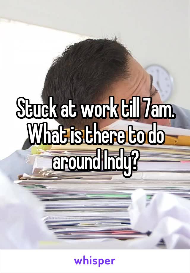 Stuck at work till 7am. What is there to do around Indy?