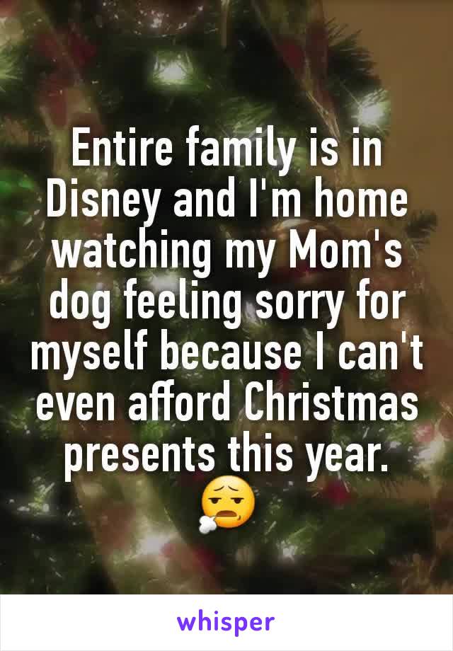 Entire family is in Disney and I'm home watching my Mom's dog feeling sorry for myself because I can't even afford Christmas presents this year. 😧