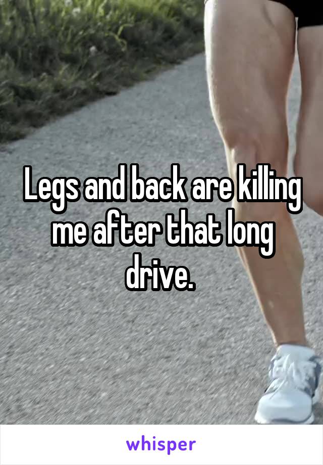 Legs and back are killing me after that long drive. 