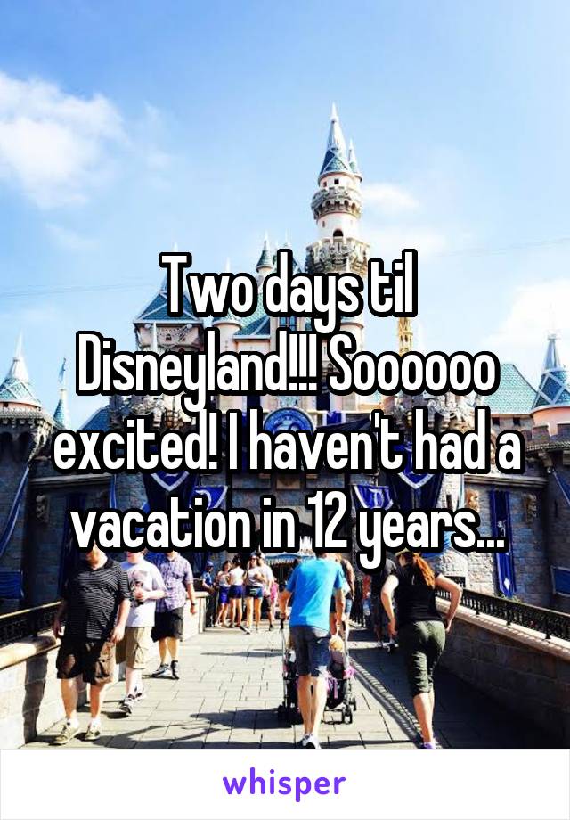 Two days til Disneyland!!! Soooooo excited! I haven't had a vacation in 12 years...