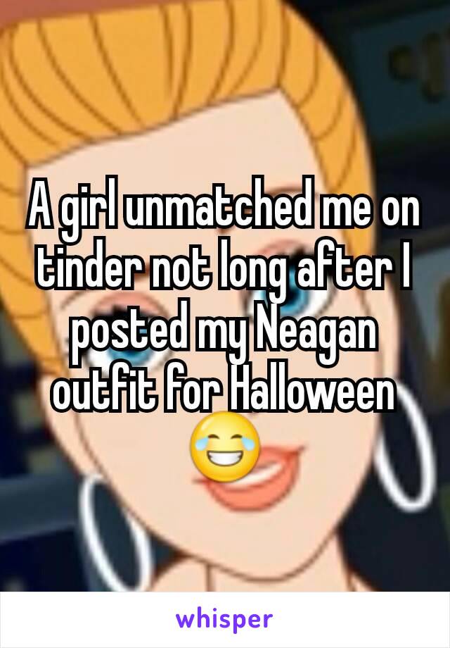 A girl unmatched me on tinder not long after I posted my Neagan outfit for Halloween 😂