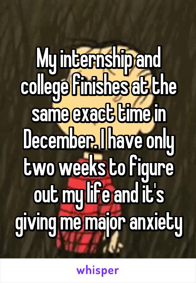 My internship and college finishes at the same exact time in December. I have only two weeks to figure out my life and it's giving me major anxiety