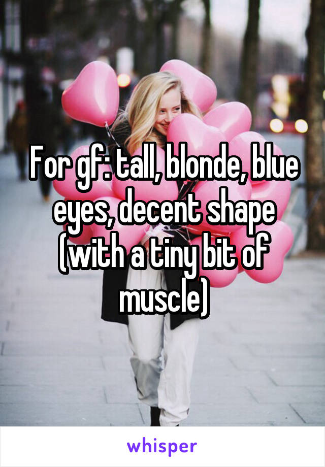 For gf: tall, blonde, blue eyes, decent shape (with a tiny bit of muscle)