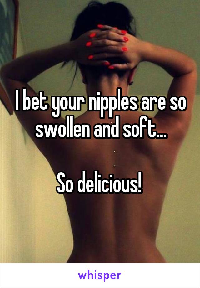 I bet your nipples are so swollen and soft...

So delicious! 