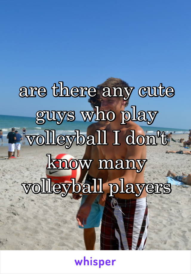 are there any cute guys who play volleyball I don't know many volleyball players