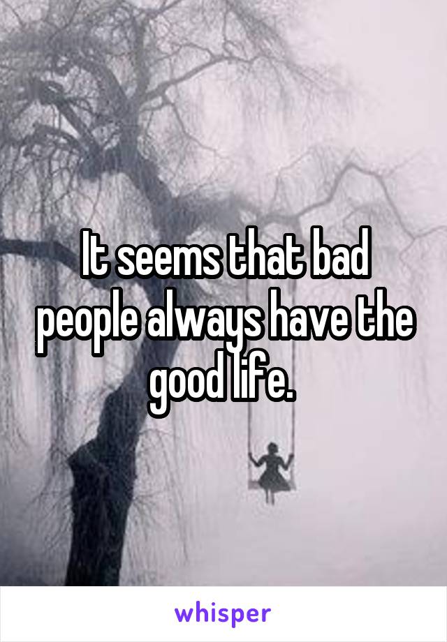 It seems that bad people always have the good life. 