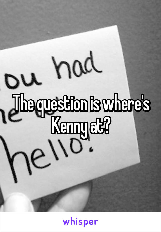 The question is where's Kenny at?