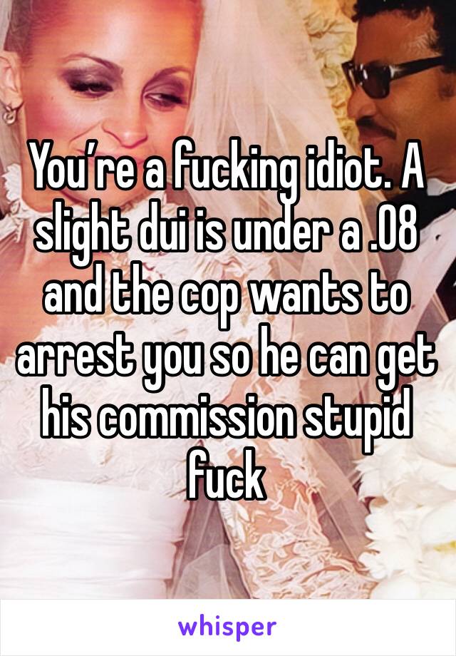You’re a fucking idiot. A slight dui is under a .08 and the cop wants to arrest you so he can get his commission stupid fuck