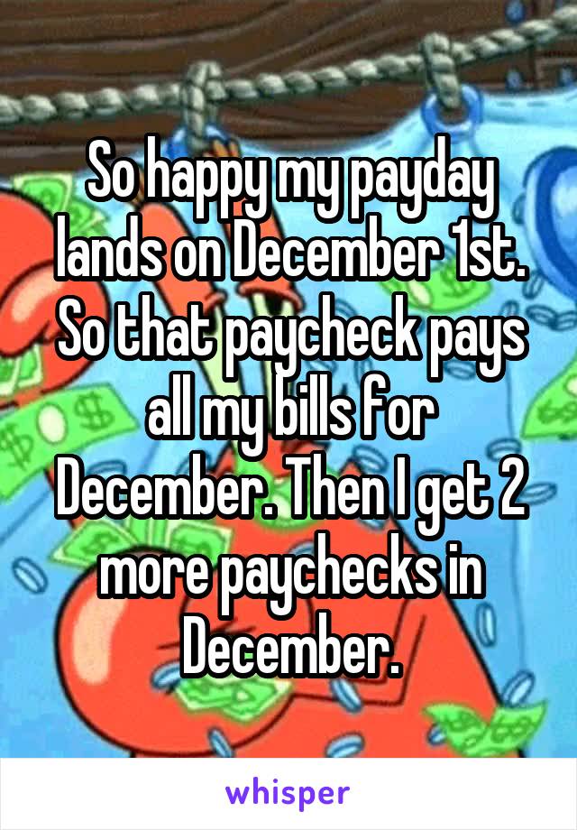 So happy my payday lands on December 1st. So that paycheck pays all my bills for December. Then I get 2 more paychecks in December.