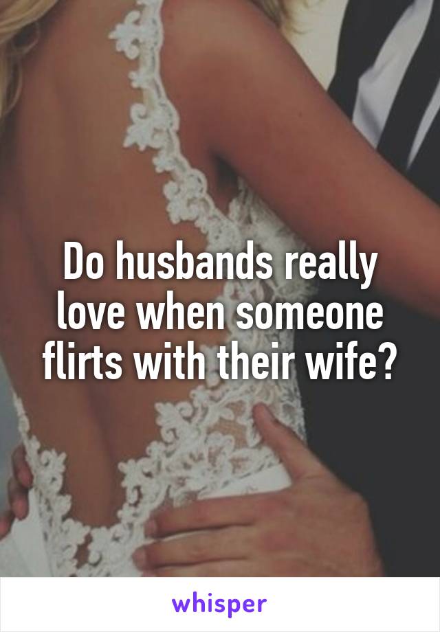 Do husbands really love when someone flirts with their wife?