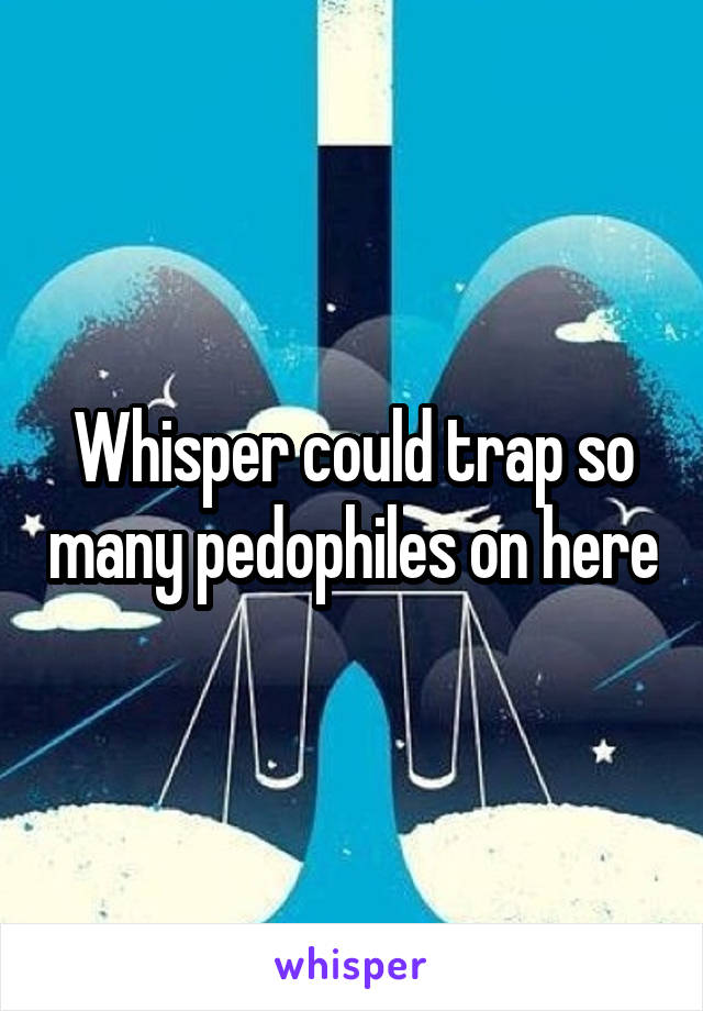 Whisper could trap so many pedophiles on here