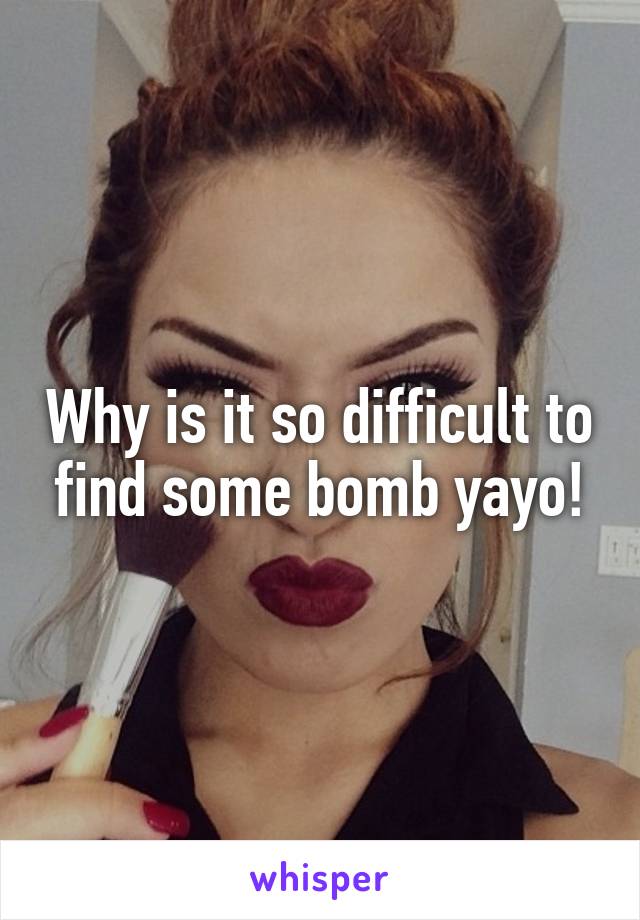 Why is it so difficult to find some bomb yayo!