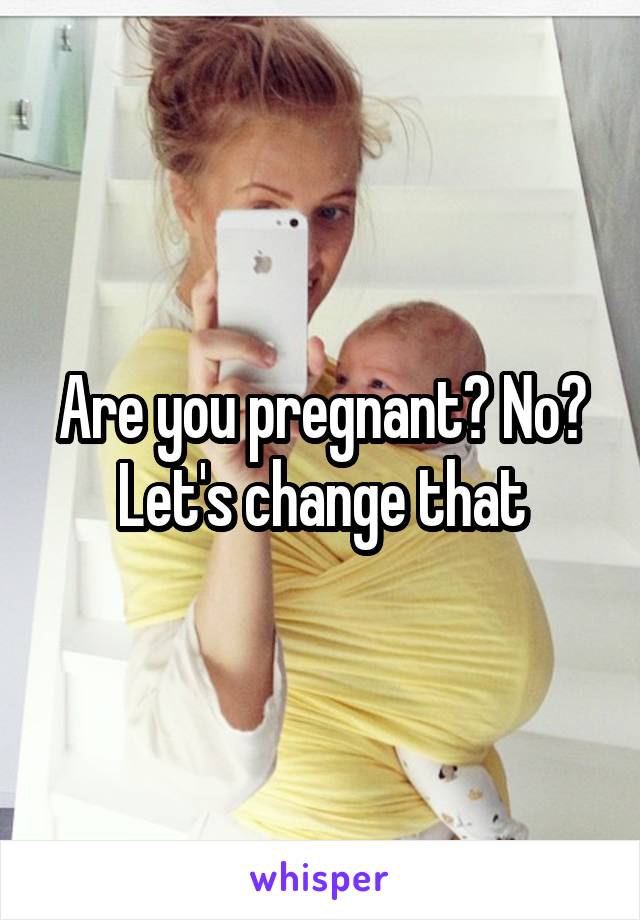 Are you pregnant? No? Let's change that