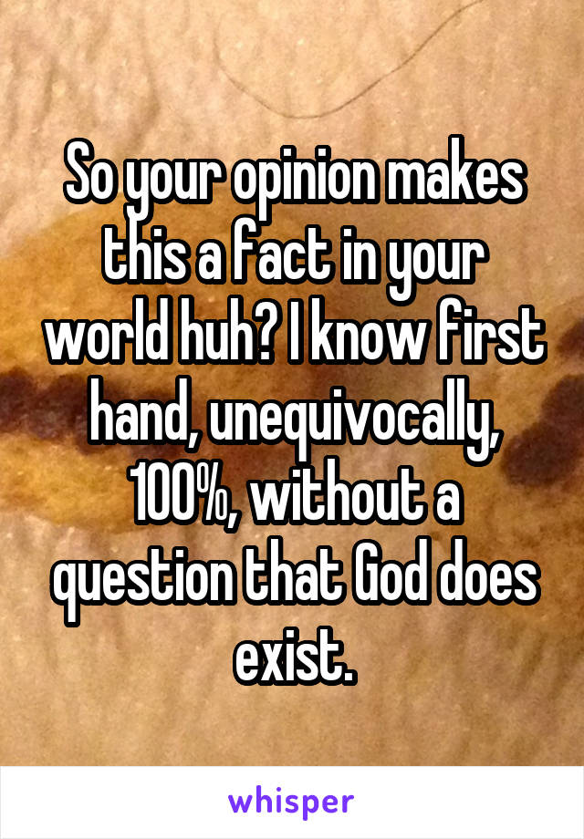 So your opinion makes this a fact in your world huh? I know first hand, unequivocally, 100%, without a question that God does exist.