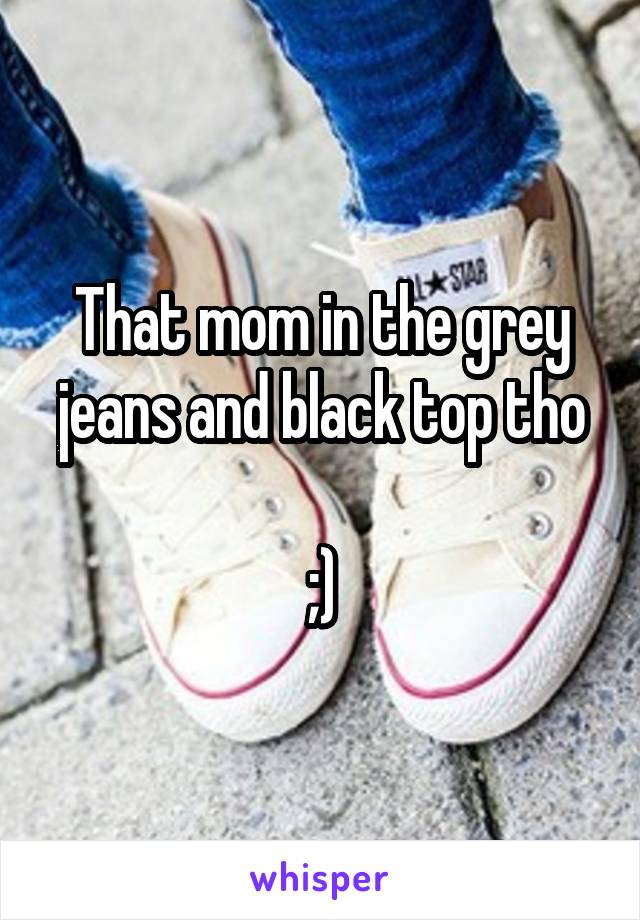 That mom in the grey jeans and black top tho

;)
