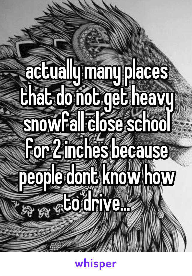 actually many places that do not get heavy snowfall close school for 2 inches because people dont know how to drive...