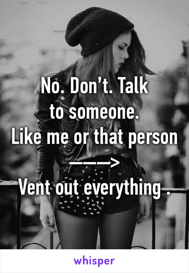 No. Don’t. Talk to someone. 
Like me or that person 
———>
Vent out everything .