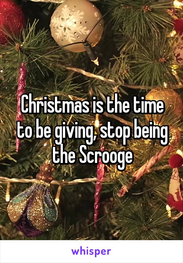 Christmas is the time to be giving, stop being the Scrooge