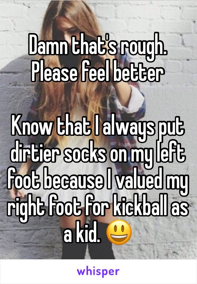 Damn that's rough. Please feel better

Know that I always put dirtier socks on my left foot because I valued my right foot for kickball as a kid. 😃