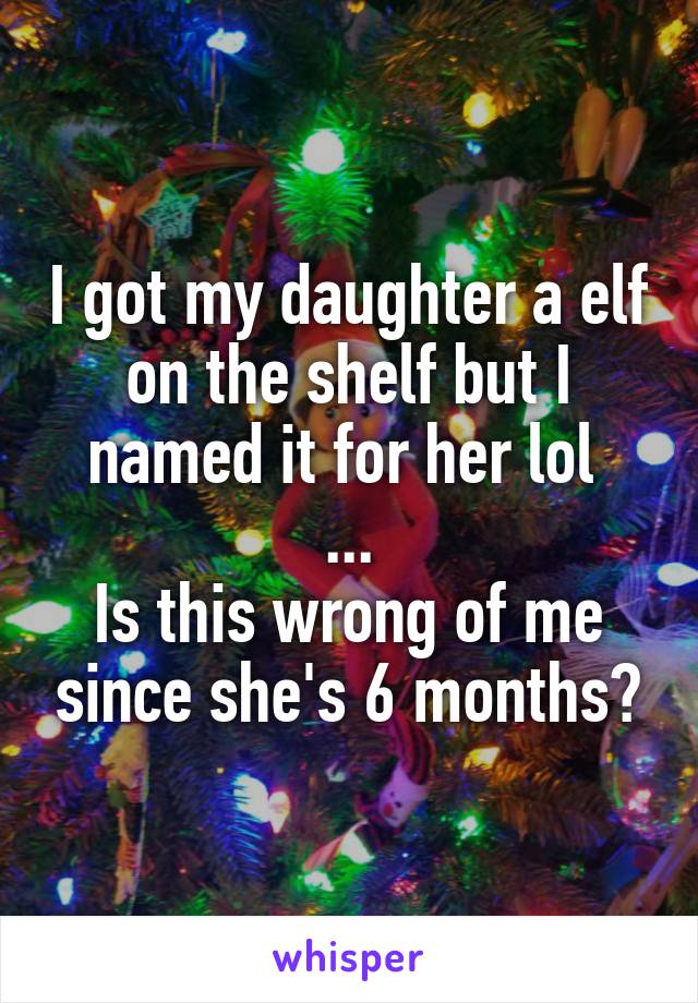 I got my daughter a elf on the shelf but I named it for her lol 
...
Is this wrong of me since she's 6 months?