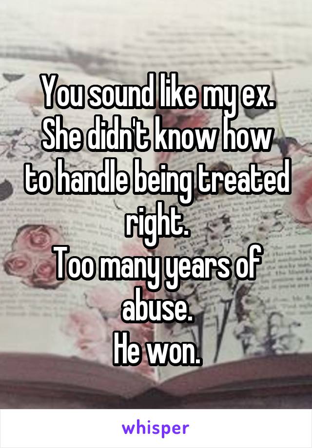 You sound like my ex.
She didn't know how to handle being treated right.
Too many years of abuse.
He won.