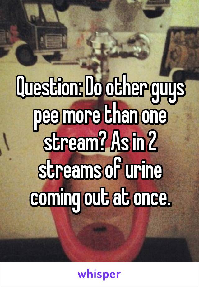 Question: Do other guys pee more than one stream? As in 2 streams of urine coming out at once.
