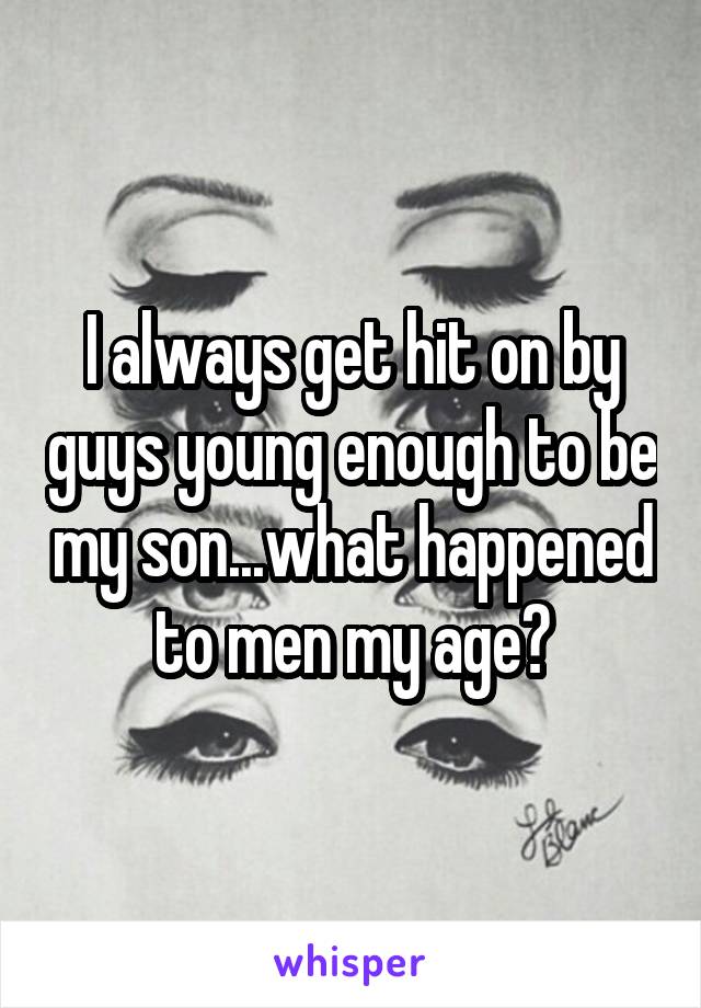 I always get hit on by guys young enough to be my son...what happened to men my age?