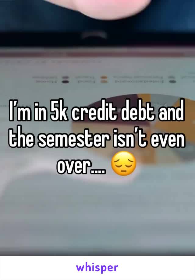 I’m in 5k credit debt and the semester isn’t even over.... 😔 