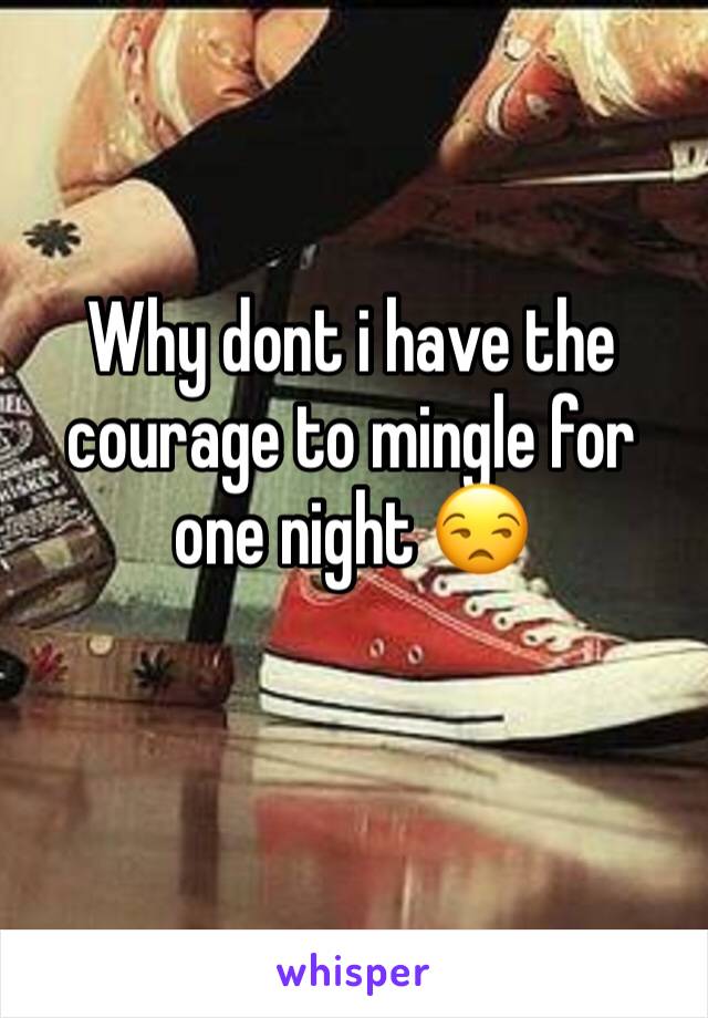 Why dont i have the courage to mingle for one night 😒