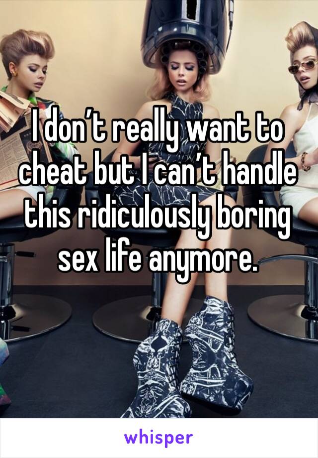 I don’t really want to cheat but I can’t handle this ridiculously boring sex life anymore.