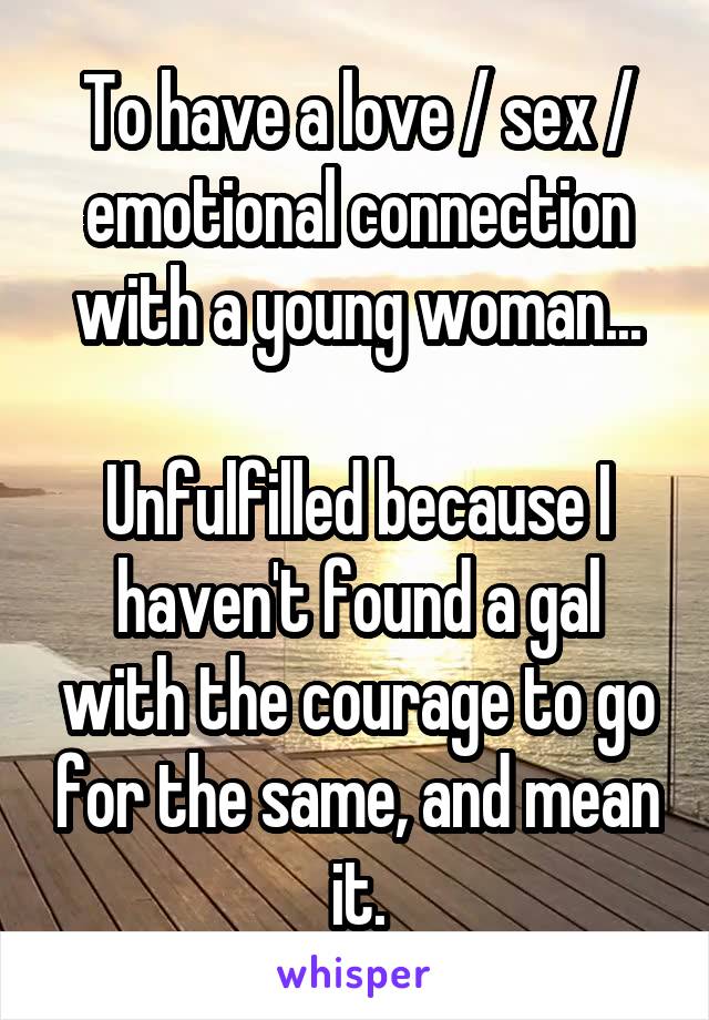 To have a love / sex / emotional connection with a young woman...

Unfulfilled because I haven't found a gal with the courage to go for the same, and mean it.