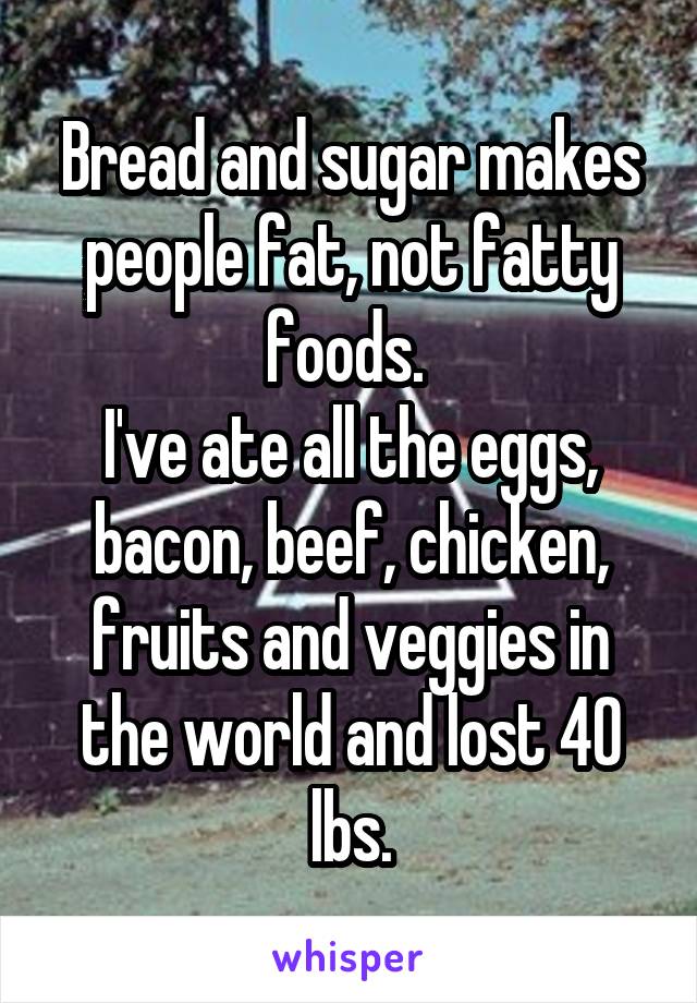 Bread and sugar makes people fat, not fatty foods. 
I've ate all the eggs, bacon, beef, chicken, fruits and veggies in the world and lost 40 lbs.