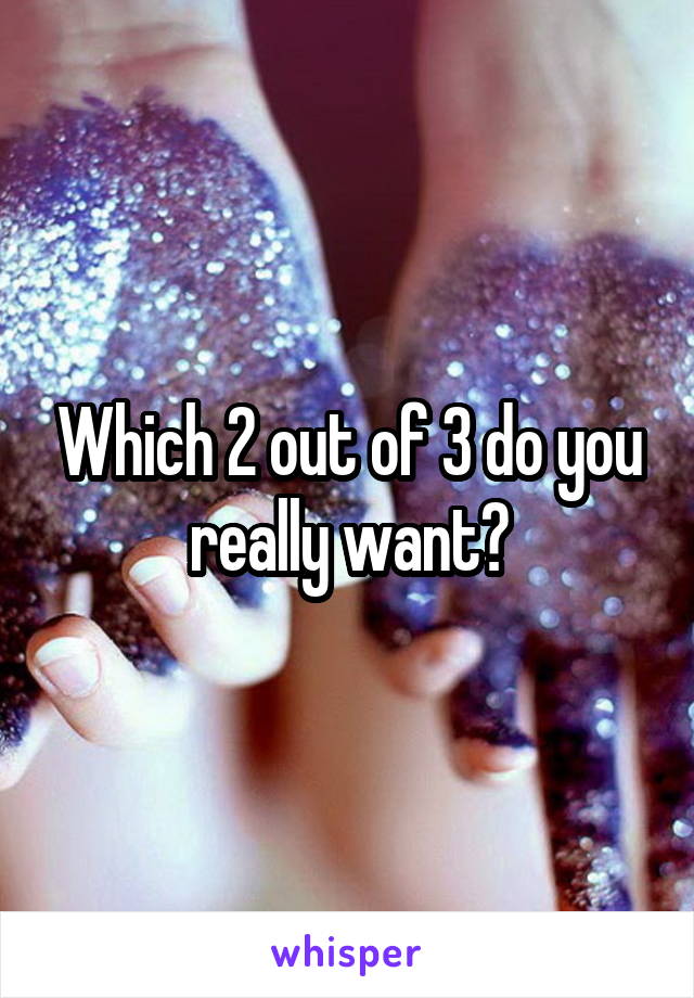 Which 2 out of 3 do you really want?