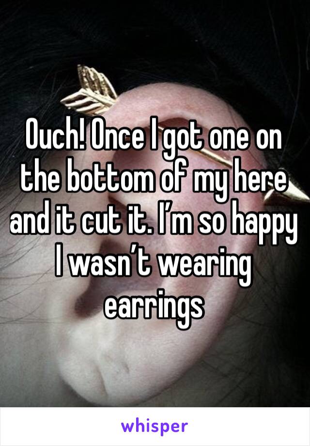 Ouch! Once I got one on the bottom of my here and it cut it. I’m so happy I wasn’t wearing earrings 