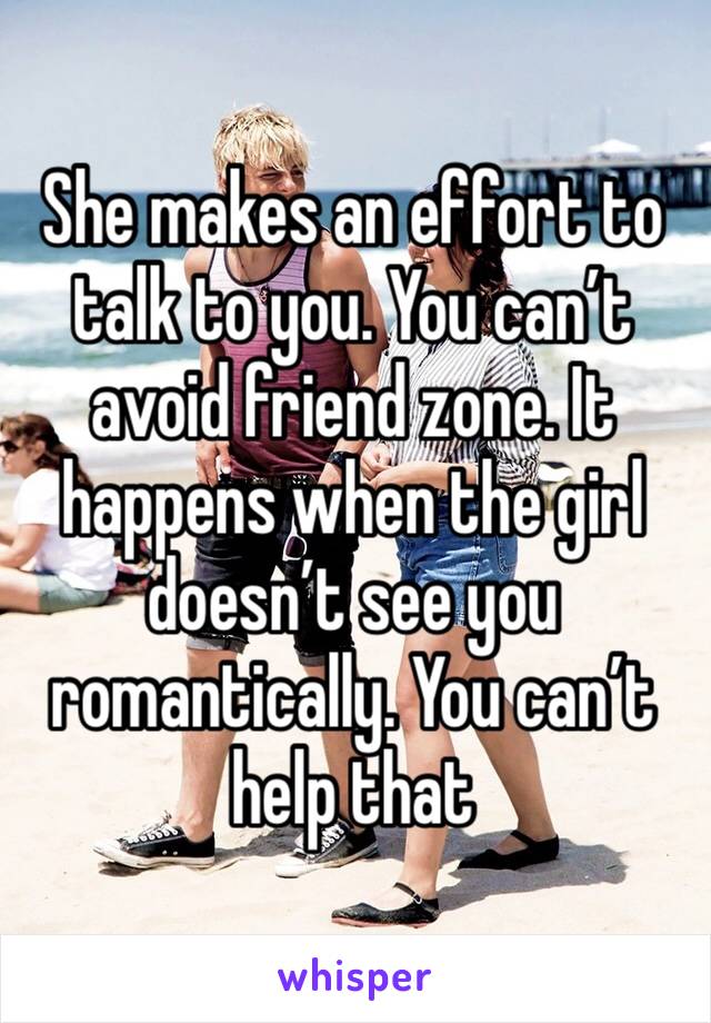 She makes an effort to talk to you. You can’t avoid friend zone. It happens when the girl doesn’t see you romantically. You can’t help that 