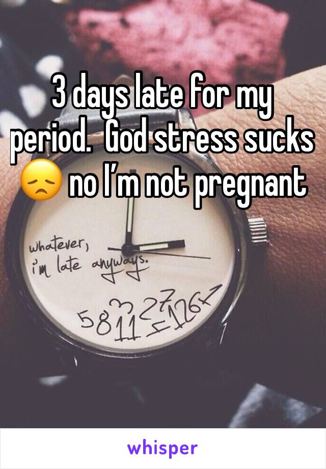 3 days late for my period.  God stress sucks 😞 no I’m not pregnant 