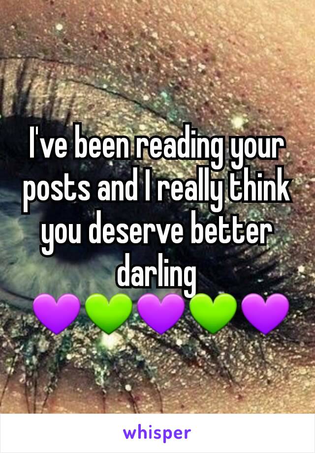 I've been reading your posts and I really think you deserve better darling
 💜💚💜💚💜